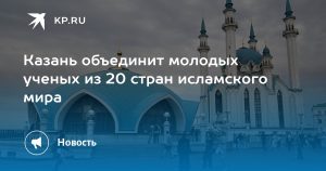 Казань объединит молодых ученых из 20 стран исламского мира