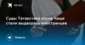 Суды Татарстана втрое чаще стали выдворять иностранцев