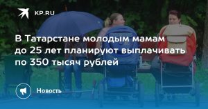 В Татарстане молодым мамам до 25 лет планируют выплачивать по 350 тысяч рублей