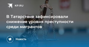 В Татарстане зафиксировали снижение уровня преступности среди мигрантов