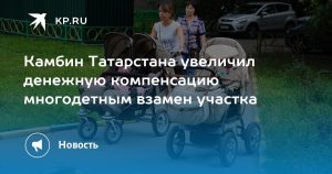Камбин Татарстана увеличил денежную компенсацию многодетным взамен участка