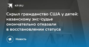Скрыл гражданство США у детей: казанскому экс-судье окончательно отказали в восстановлении статуса