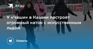 У «Чаши» в Казани построят огромный каток с искусственным льдом